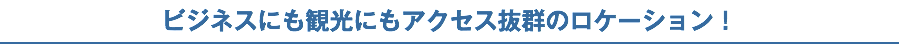 ビジネスにも観光にもアクセス抜群のロケーション！